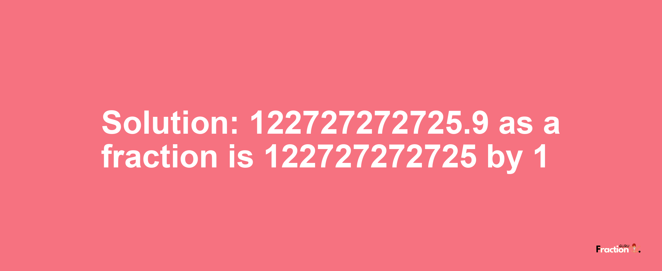 Solution:122727272725.9 as a fraction is 122727272725/1